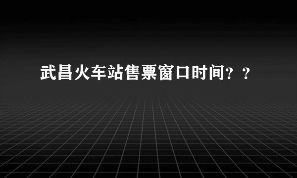 武昌火车站售票窗口时间？？