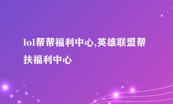 lol帮帮福利中心,英雄联盟帮扶福利中心