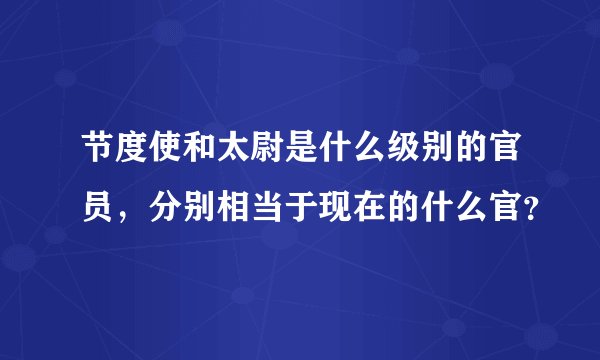节度使和太尉是什么级别的官员，分别相当于现在的什么官？