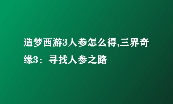 造梦西游3人参怎么得,三界奇缘3：寻找人参之路