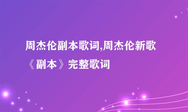 周杰伦副本歌词,周杰伦新歌《副本》完整歌词