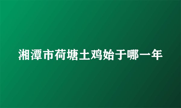 湘潭市荷塘土鸡始于哪一年