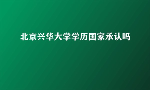 北京兴华大学学历国家承认吗