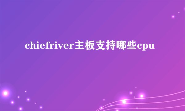 chiefriver主板支持哪些cpu