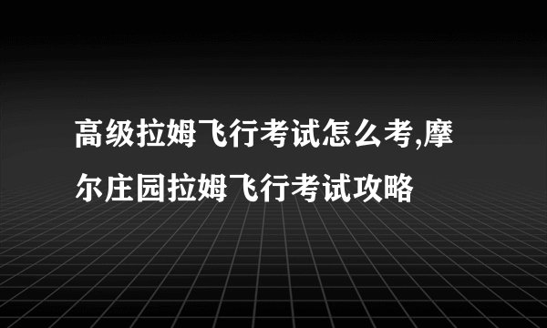 高级拉姆飞行考试怎么考,摩尔庄园拉姆飞行考试攻略