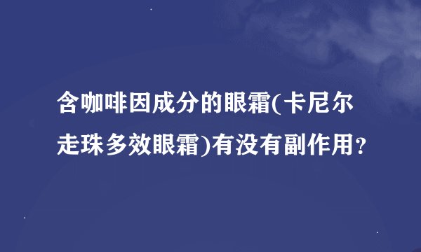 含咖啡因成分的眼霜(卡尼尔走珠多效眼霜)有没有副作用？