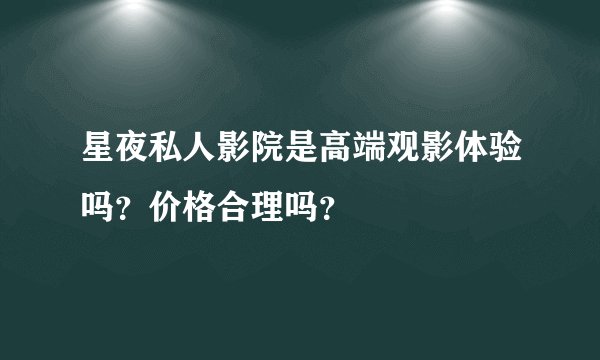 星夜私人影院是高端观影体验吗？价格合理吗？