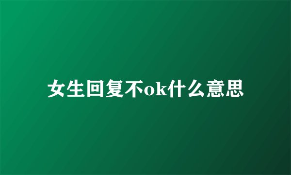 女生回复不ok什么意思