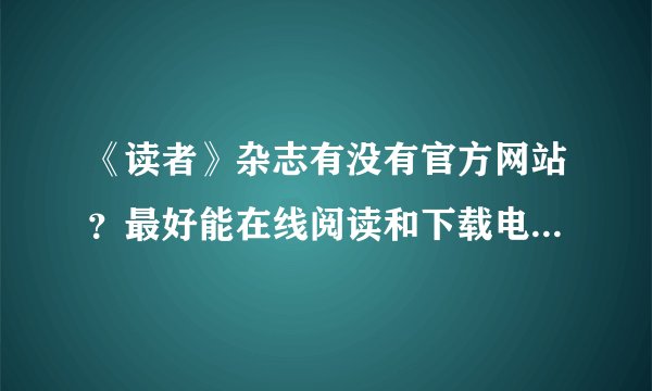 《读者》杂志有没有官方网站？最好能在线阅读和下载电子杂志。