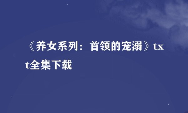 《养女系列:首领的宠溺》txt全集下载