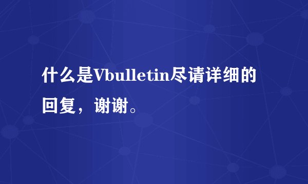 什么是Vbulletin尽请详细的回复，谢谢。