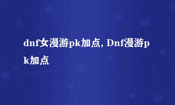 dnf女漫游pk加点, Dnf漫游pk加点