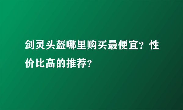 剑灵头盔哪里购买最便宜？性价比高的推荐？