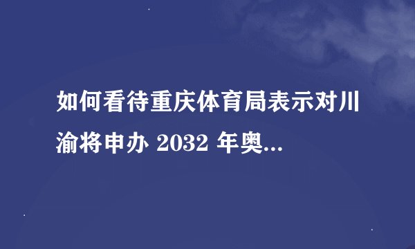 如何看待重庆体育局表示对川渝将申办 2032 年奥运会一事并不知情？