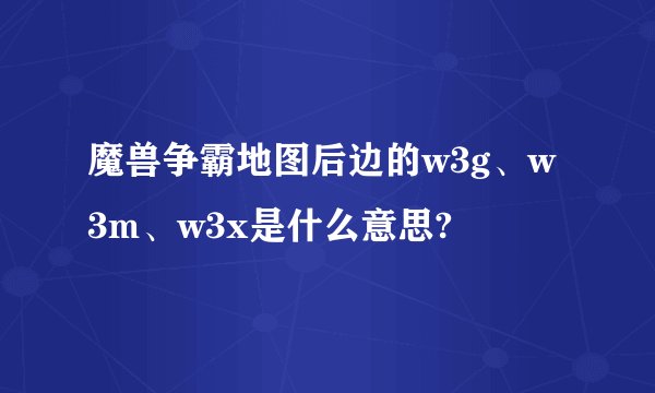 魔兽争霸地图后边的w3g、w3m、w3x是什么意思?