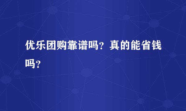 优乐团购靠谱吗？真的能省钱吗？