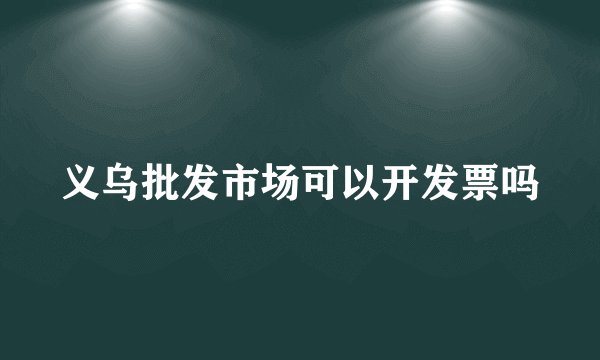 义乌批发市场可以开发票吗