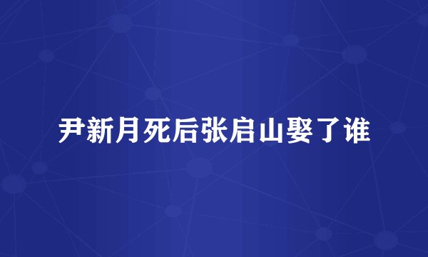 尹新月死后张启山娶了谁