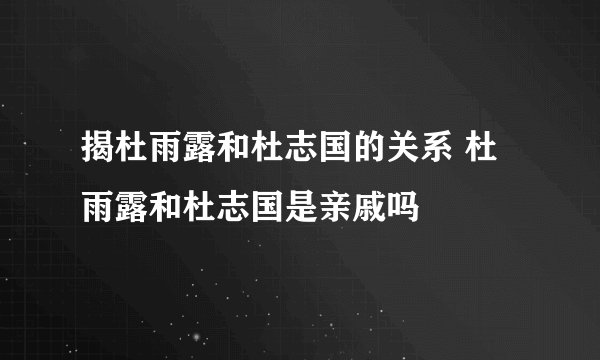 揭杜雨露和杜志国的关系 杜雨露和杜志国是亲戚吗