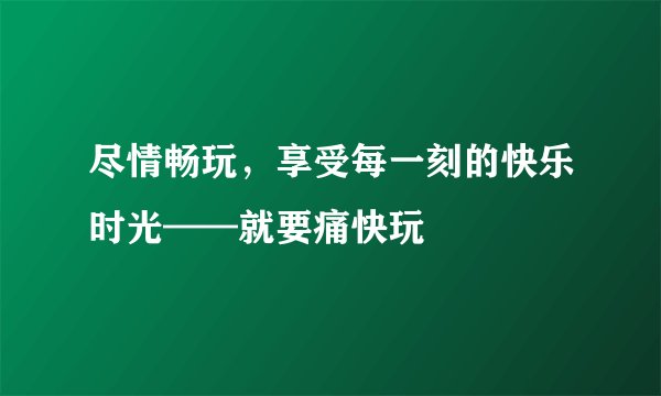 尽情畅玩，享受每一刻的快乐时光——就要痛快玩