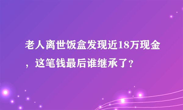 老人离世饭盒发现近18万现金，这笔钱最后谁继承了？