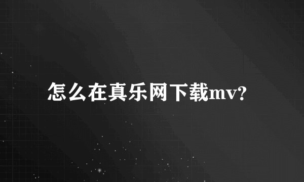 怎么在真乐网下载mv？