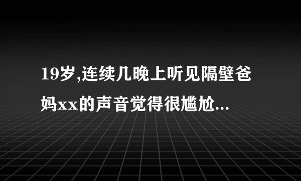 19岁,连续几晚上听见隔壁爸妈xx的声音觉得很尴尬,应该怎么