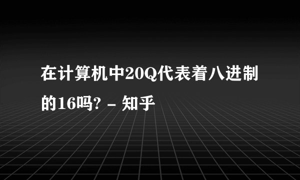 在计算机中20Q代表着八进制的16吗? - 知乎