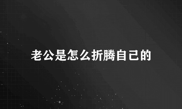 老公是怎么折腾自己的