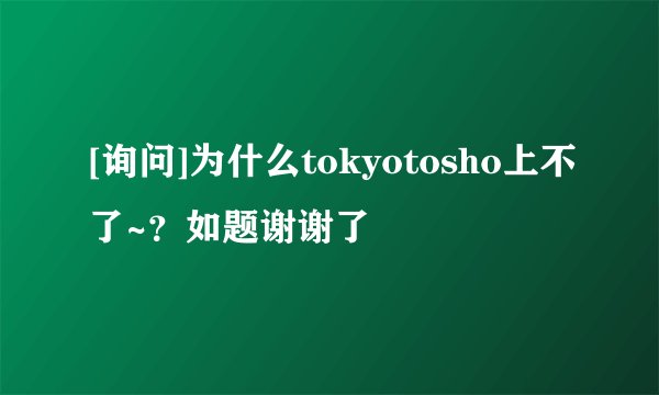 [询问]为什么tokyotosho上不了~？如题谢谢了