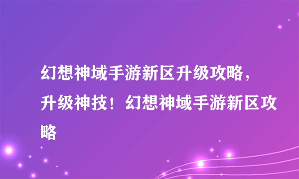 幻想神域手游新区升级攻略，升级神技！幻想神域手游新区攻略