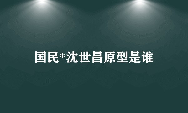 国民*沈世昌原型是谁