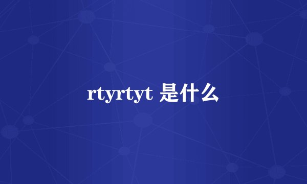 rtyrtyt 是什么