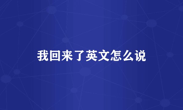 我回来了英文怎么说