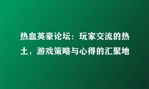 热血英豪论坛：玩家交流的热土，游戏策略与心得的汇聚地