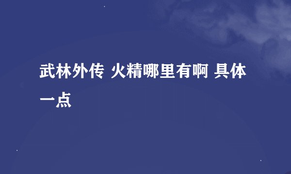 武林外传 火精哪里有啊 具体一点
