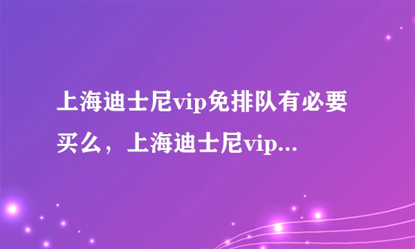 上海迪士尼vip免排队有必要买么，上海迪士尼vip免排队大概多少钱
