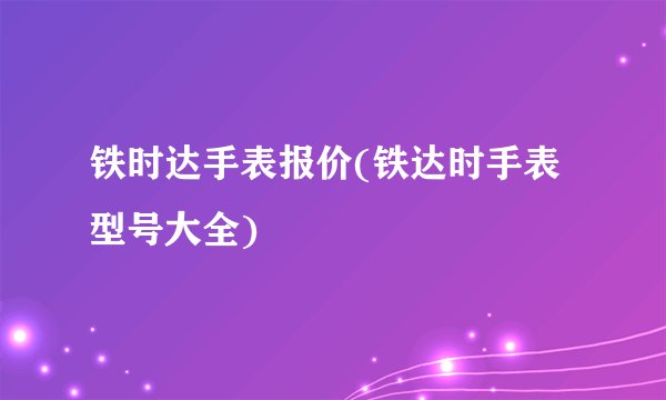 铁时达手表报价(铁达时手表型号大全)