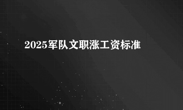 2025军队文职涨工资标准