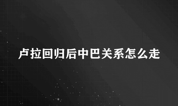 卢拉回归后中巴关系怎么走