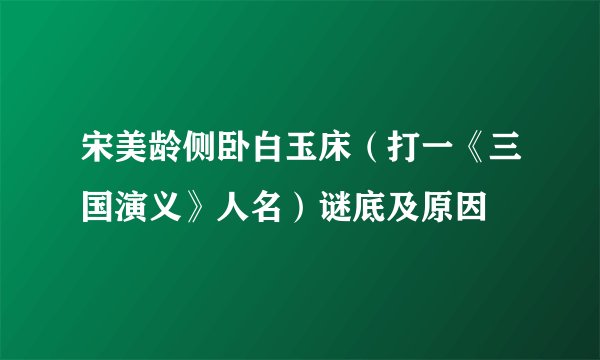 宋美龄侧卧白玉床（打一《三国演义》人名）谜底及原因