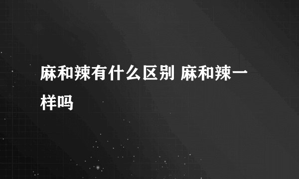 麻和辣有什么区别 麻和辣一样吗