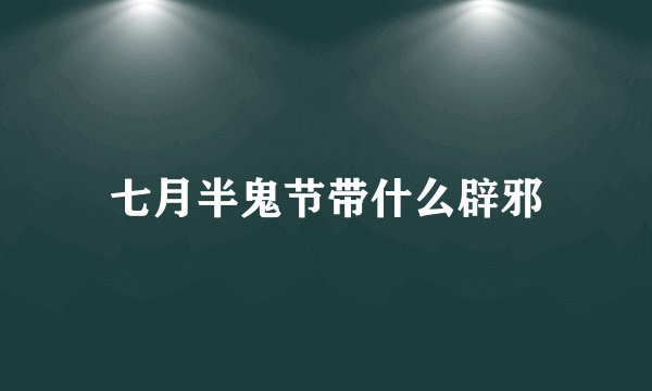七月半鬼节带什么辟邪