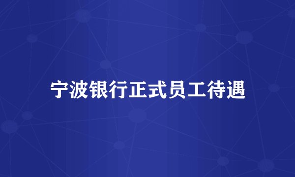 宁波银行正式员工待遇
