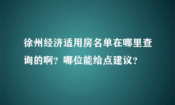徐州经济适用房名单在哪里查询的啊？哪位能给点建议？