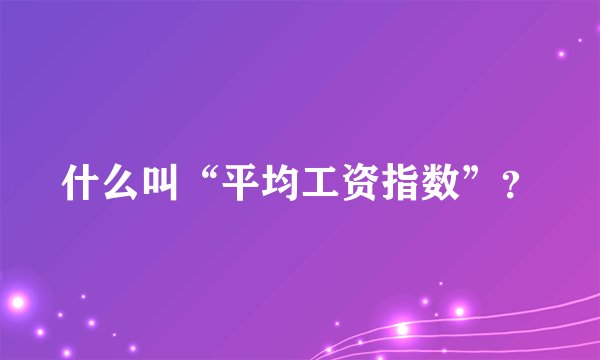 什么叫“平均工资指数”？