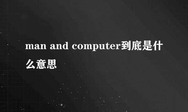 man and computer到底是什么意思