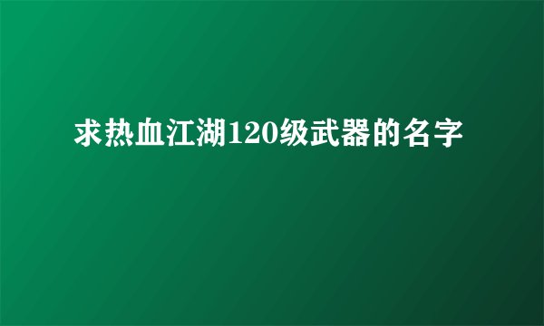求热血江湖120级武器的名字