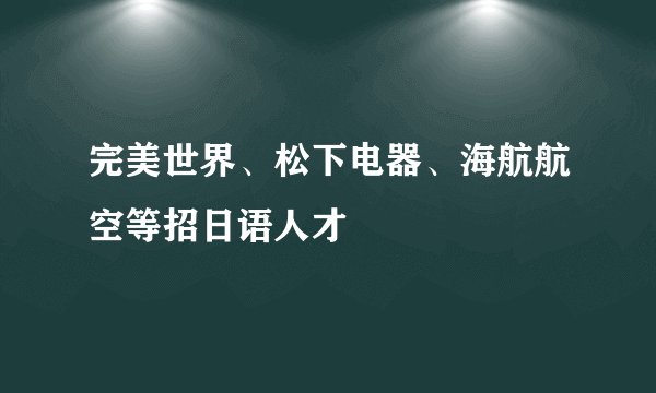 完美世界、松下电器、海航航空等招日语人才