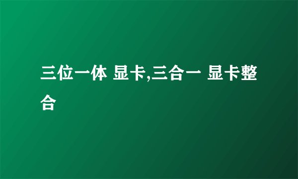 三位一体 显卡,三合一 显卡整合